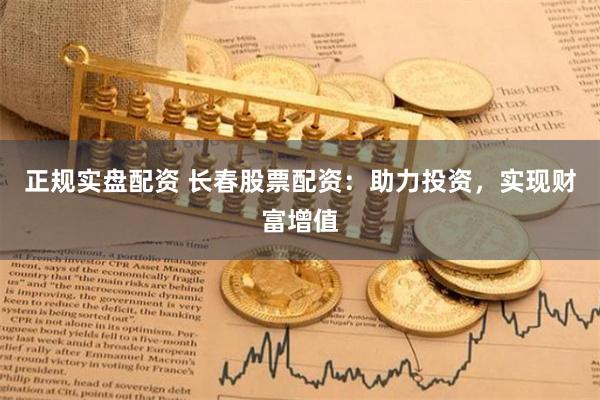 正规实盘配资 长春股票配资：助力投资，实现财富增值