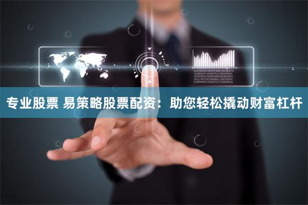 专业股票 易策略股票配资：助您轻松撬动财富杠杆