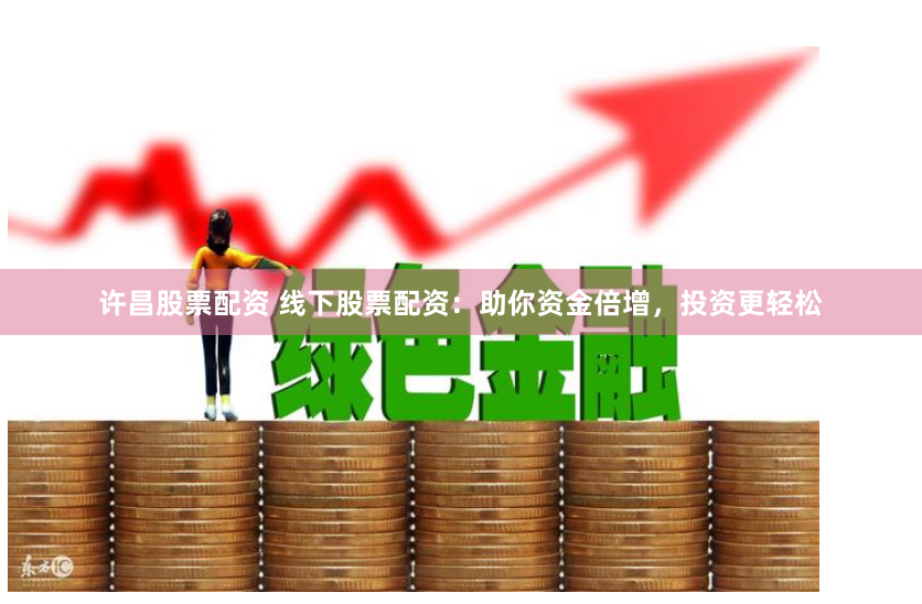 许昌股票配资 线下股票配资：助你资金倍增，投资更轻松