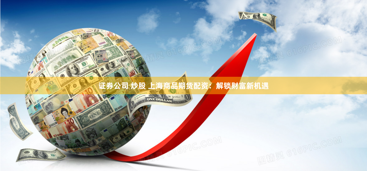 证券公司 炒股 上海商品期货配资：解锁财富新机遇