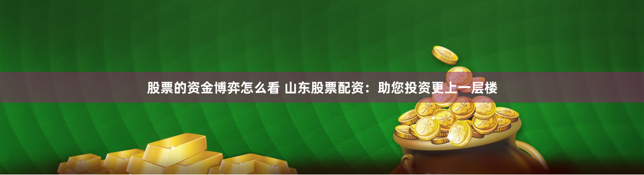 股票的资金博弈怎么看 山东股票配资：助您投资更上一层楼