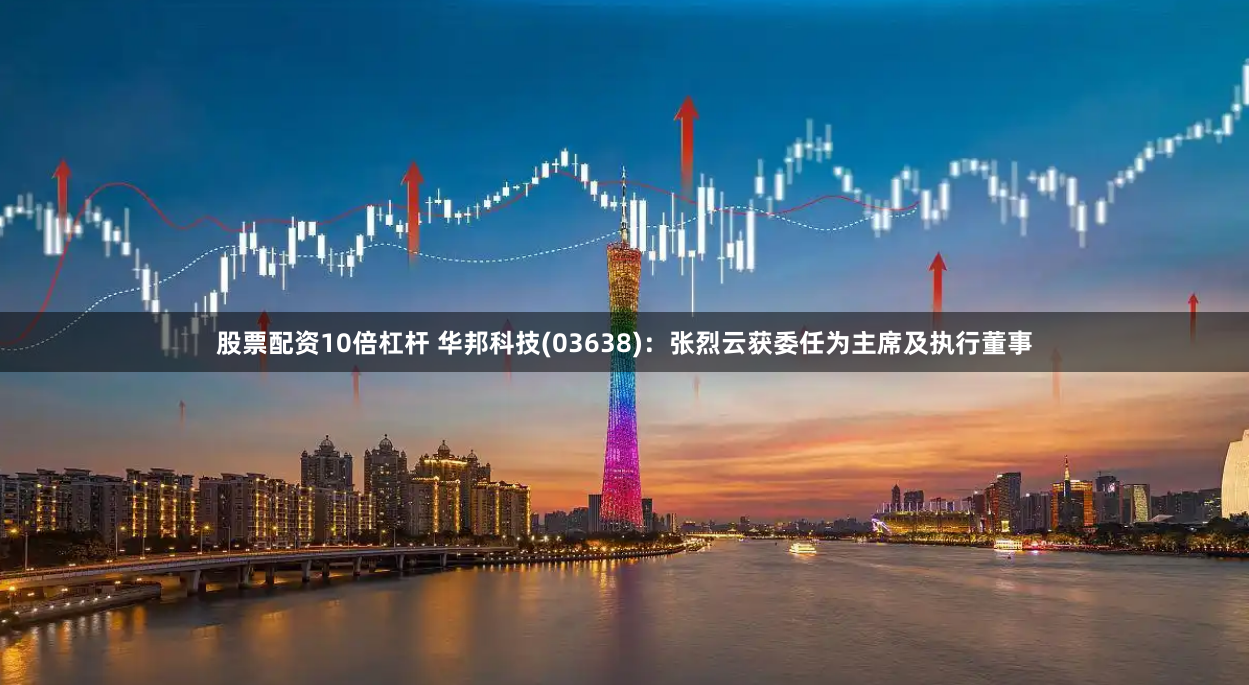 股票配资10倍杠杆 华邦科技(03638)：张烈云获委任为主席及执行董事