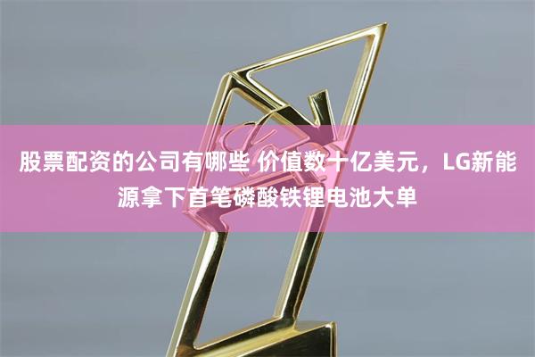 股票配资的公司有哪些 价值数十亿美元，LG新能源拿下首笔磷酸铁锂电池大单
