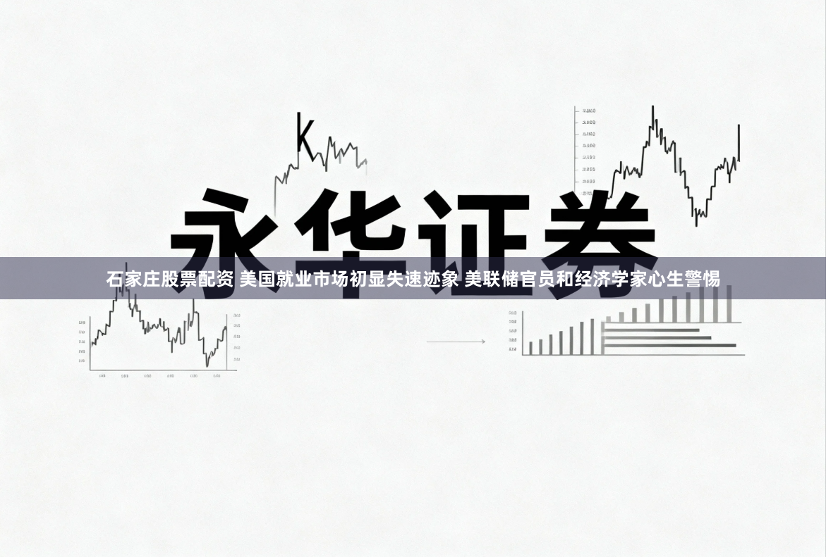 石家庄股票配资 美国就业市场初显失速迹象 美联储官员和经济学家心生警惕