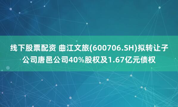 线下股票配资 曲江文旅(600706.SH)拟转让子公司唐邑公司40%股权及1.67亿元债权