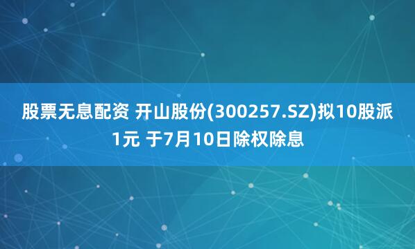 股票无息配资 开山股份(300257.SZ)拟10股派1元 于7月10日除权除息