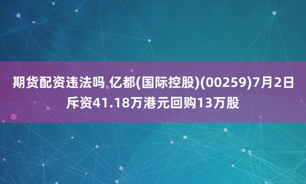 期货配资违法吗 亿都(国际控股)(00259)7月2日斥资41.18万港元回购13万股