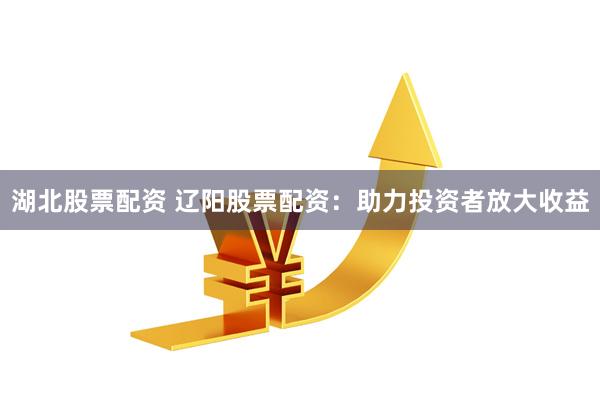 湖北股票配资 辽阳股票配资：助力投资者放大收益
