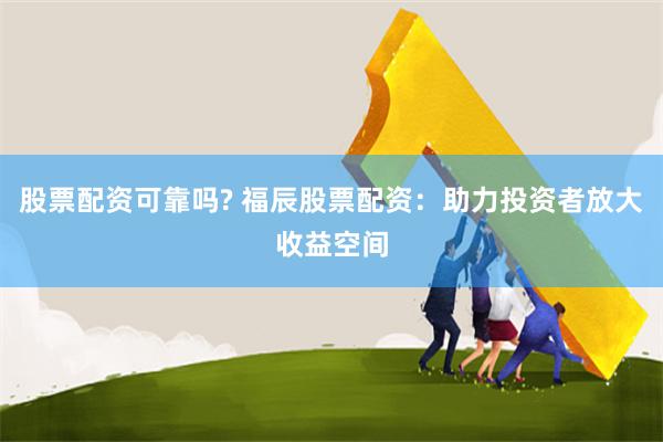 股票配资可靠吗? 福辰股票配资：助力投资者放大收益空间