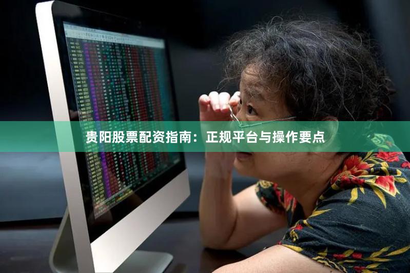 贵阳股票配资指南：正规平台与操作要点