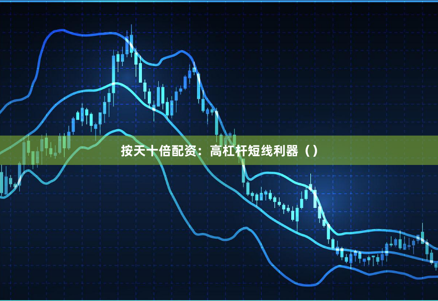 按天十倍配资：高杠杆短线利器（）