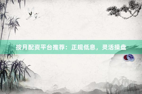 按月配资平台推荐：正规低息，灵活操盘